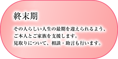 週末期　その人らしい人生の最期を迎えられるよう、ご本人とご家族を支援します。見取りについて、相談・助言も行います。