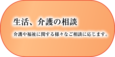 生活、介護の相談　介護や福祉に関する様々なご相談に応じます。